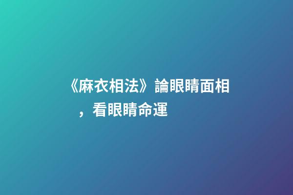 《麻衣相法》論眼睛面相，看眼睛命運
